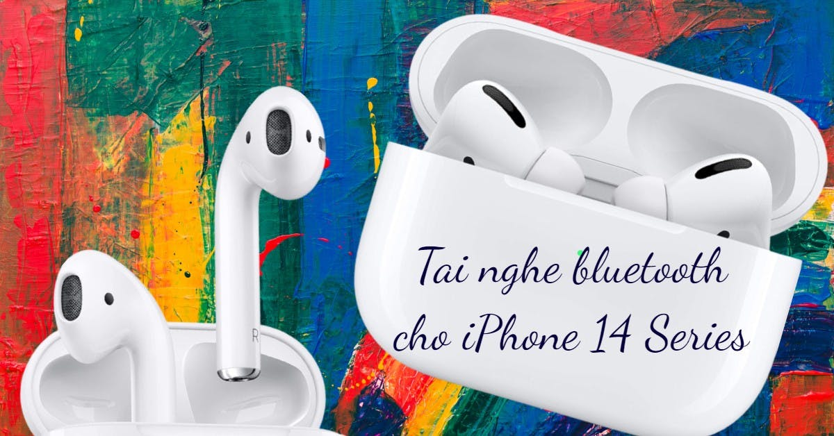 5 tai nghe bluetooth cho iPhone 14/Pro/Pro Max/Plus siêu chất