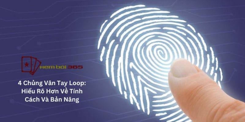 4 Chủng Vân Tay Loop: Hiểu Rõ Hơn Về Tính Cách Và Bản Năng