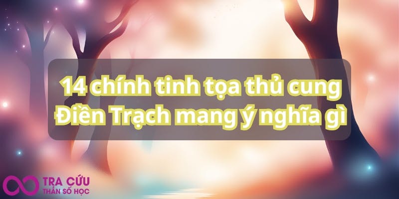 14 chính tinh tọa thủ cung Điền Trạch mang ý nghĩa gì.jpg