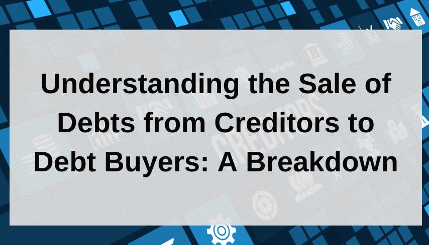 Understanding the Sale of Debts from Creditors to Debt Buyers- A Breakdown.png