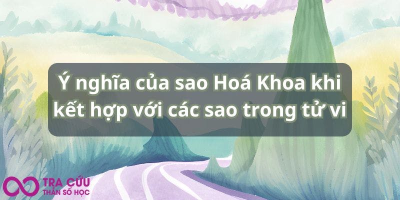 Ý nghĩa của sao Hoá Khoa khi kết hợp với các sao trong tử vi.jpg